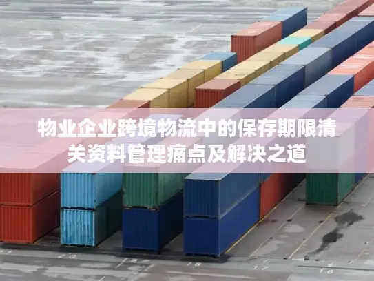 物业企业跨境物流中的保存期限清关资料管理痛点及解决之道