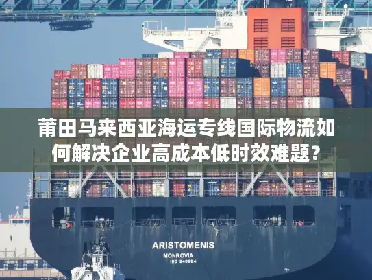 莆田马来西亚海运专线国际物流如何解决企业高成本低时效难题？