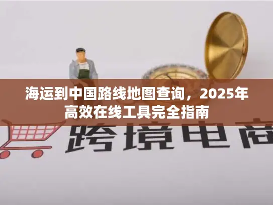 海运到中国路线地图查询，2025年高效在线工具完全指南