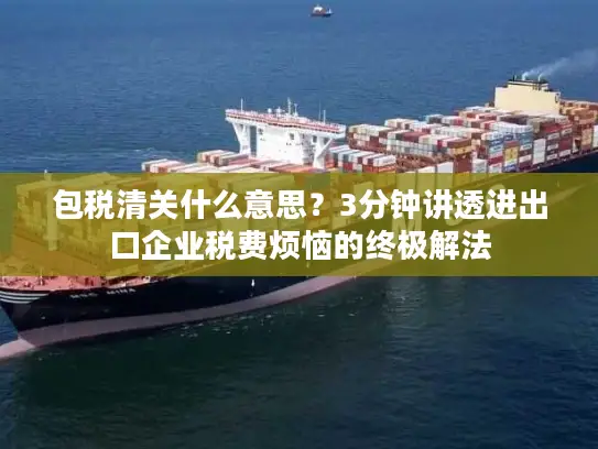 包税清关什么意思？3分钟讲透进出口企业税费烦恼的终极解法