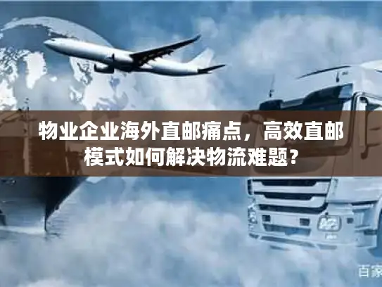 物业企业海外直邮痛点，高效直邮模式如何解决物流难题？