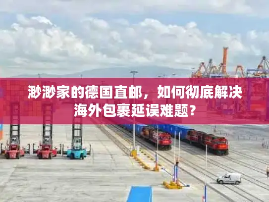 渺渺家的德国直邮，如何彻底解决海外包裹延误难题？