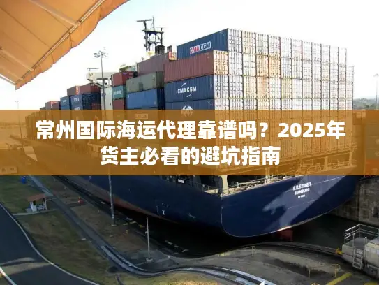 常州国际海运代理靠谱吗？2025年货主必看的避坑指南