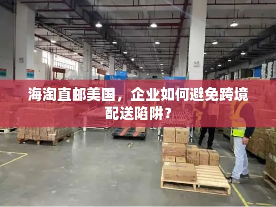 海淘直邮美国，企业如何避免跨境配送陷阱？