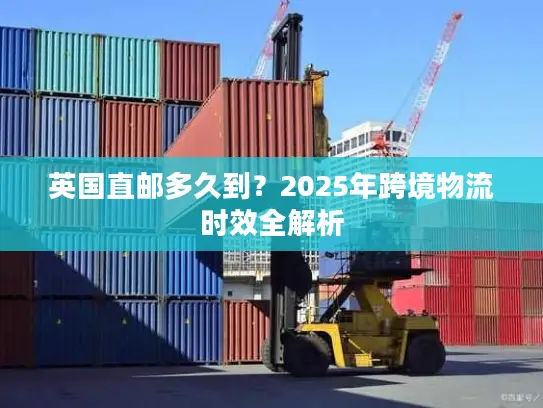 英国直邮多久到？2025年跨境物流时效全解析