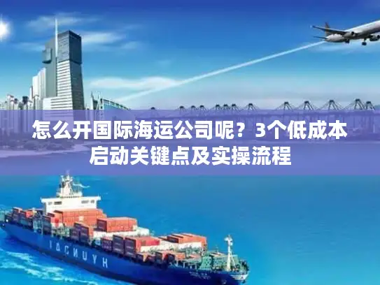 怎么开国际海运公司呢？3个低成本启动关键点及实操流程