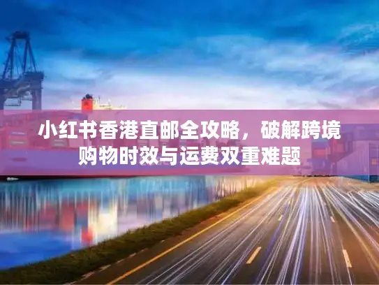 小红书香港直邮全攻略，破解跨境购物时效与运费双重难题
