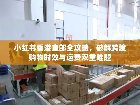 小红书香港直邮全攻略，破解跨境购物时效与运费双重难题