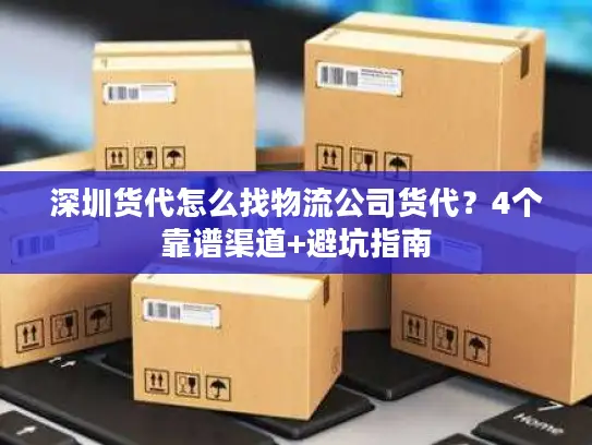 深圳货代怎么找物流公司货代？4个靠谱渠道+避坑指南