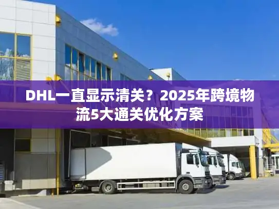 DHL一直显示清关？2025年跨境物流5大通关优化方案