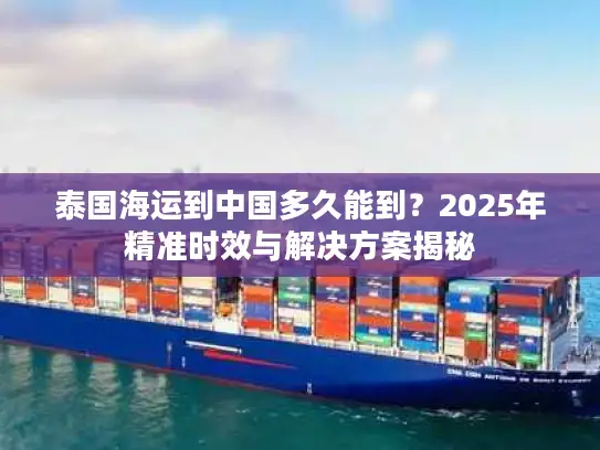 泰国海运到中国多久能到？2025年精准时效与解决方案揭秘
