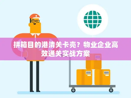 拼箱目的港清关卡壳？物业企业高效通关实战方案