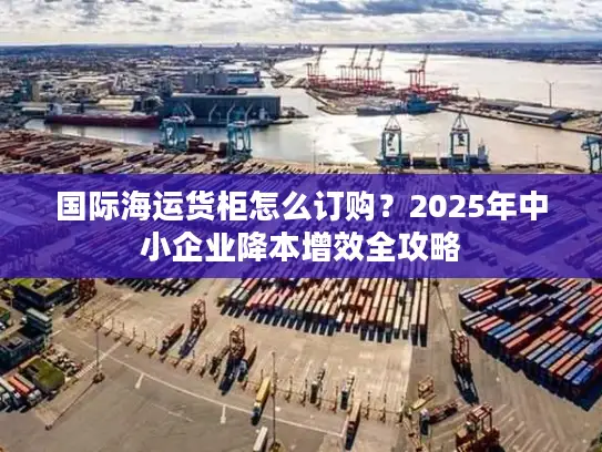 国际海运货柜怎么订购？2025年中小企业降本增效全攻略