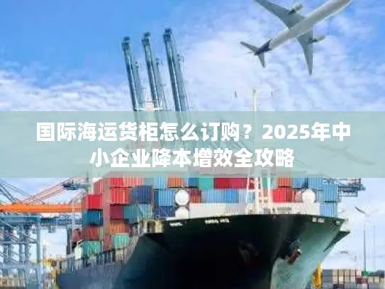 国际海运货柜怎么订购？2025年中小企业降本增效全攻略