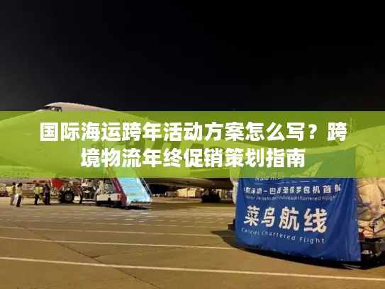 国际海运跨年活动方案怎么写?跨境物流年终促销策划指南 国际海运跨年活动方案怎么写?跨境物流年终促销策划指南