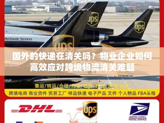 国外的快递在清关吗？物业企业如何高效应对跨境物流清关难题