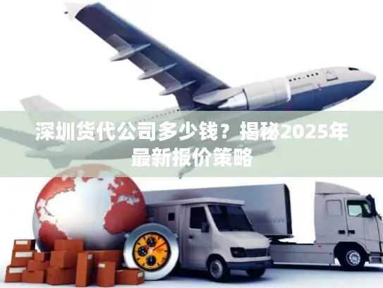 深圳货代公司多少钱？揭秘2025年最新报价策略