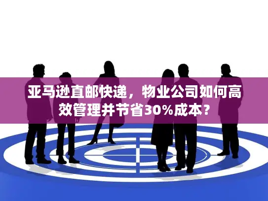 亚马逊直邮快递，物业公司如何高效管理并节省30%成本？