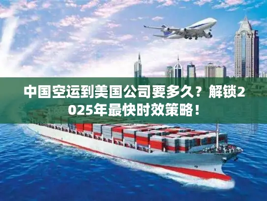 中国空运到美国公司要多久？解锁2025年最快时效策略！