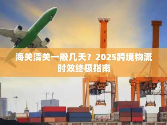 海关清关一般几天？2025跨境物流时效终极指南