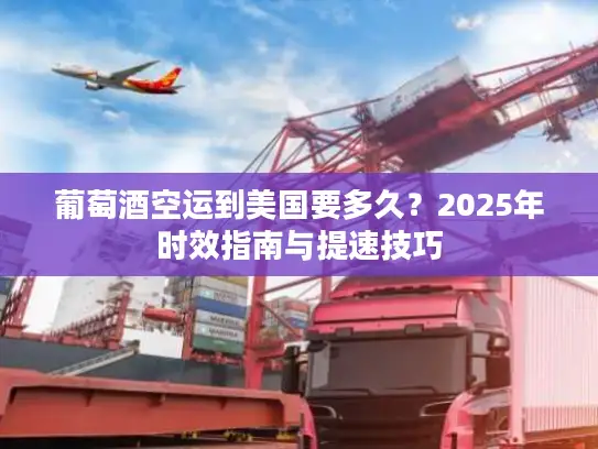 葡萄酒空运到美国要多久？2025年时效指南与提速技巧