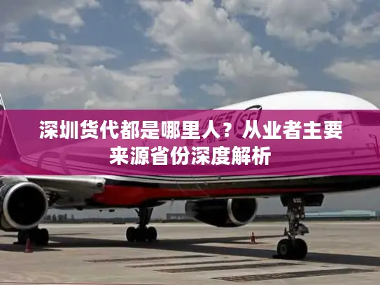 深圳货代都是哪里人？从业者主要来源省份深度解析