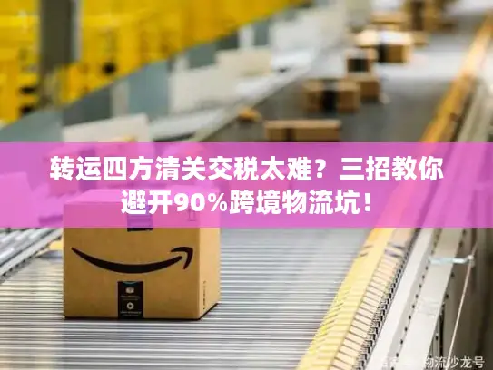 转运四方清关交税太难？三招教你避开90%跨境物流坑！