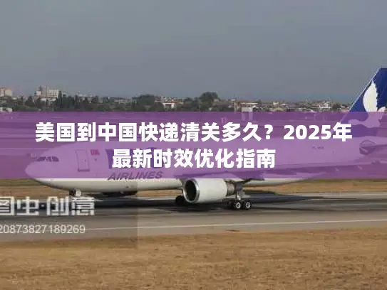 美国到中国快递清关多久？2025年最新时效优化指南