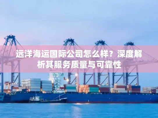 远洋海运国际公司怎么样？深度解析其服务质量与可靠性