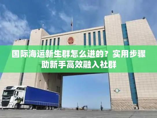 国际海运新生群怎么进的？实用步骤助新手高效融入社群