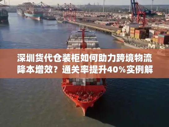 深圳货代仓装柜如何助力跨境物流降本增效？通关率提升40%实例解析