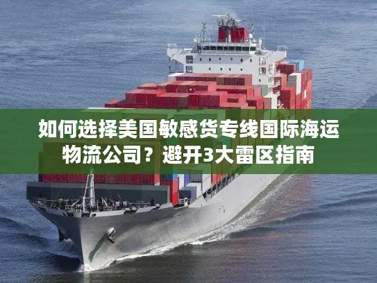 如何选择美国敏感货专线国际海运物流公司？避开3大雷区指南