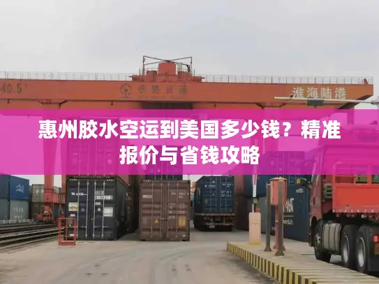 惠州胶水空运到美国多少钱？精准报价与省钱攻略
