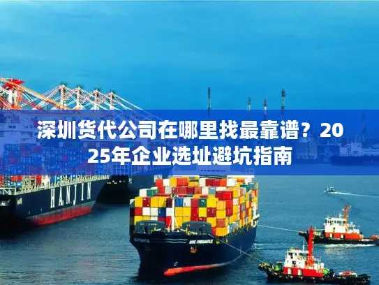 深圳货代公司在哪里找最靠谱？2025年企业选址避坑指南