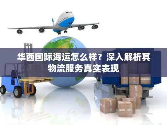 华西国际海运怎么样？深入解析其物流服务真实表现