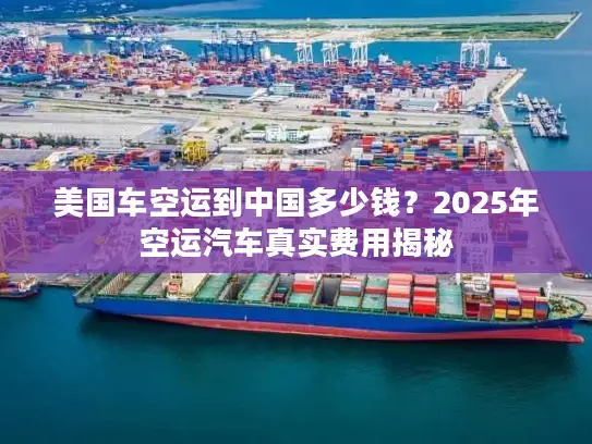 美国车空运到中国多少钱？2025年空运汽车真实费用揭秘