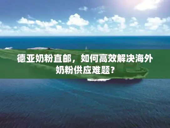德亚奶粉直邮，如何高效解决海外奶粉供应难题？