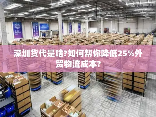 深圳货代是啥?如何帮你降低25%外贸物流成本?
