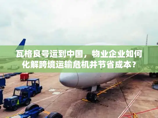 瓦格良号运到中国，物业企业如何化解跨境运输危机并节省成本？