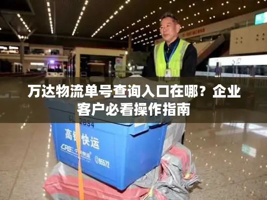 万达物流单号查询入口在哪？企业客户必看操作指南