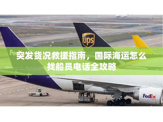突发货况救援指南，国际海运怎么找船员电话全攻略