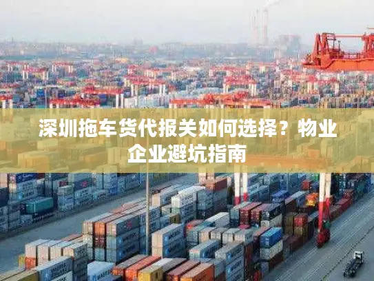 深圳拖车货代报关如何选择？物业企业避坑指南
