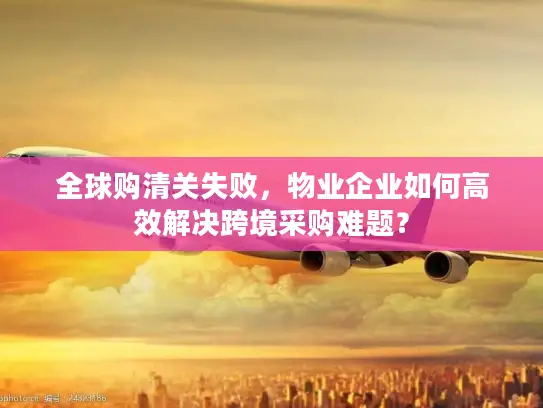 全球购清关失败，物业企业如何高效解决跨境采购难题？