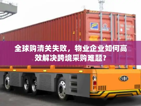 全球购清关失败，物业企业如何高效解决跨境采购难题？