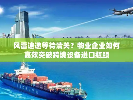 风雷速递等待清关？物业企业如何高效突破跨境设备进口瓶颈