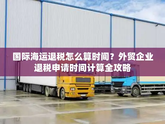 国际海运退税怎么算时间？外贸企业退税申请时间计算全攻略