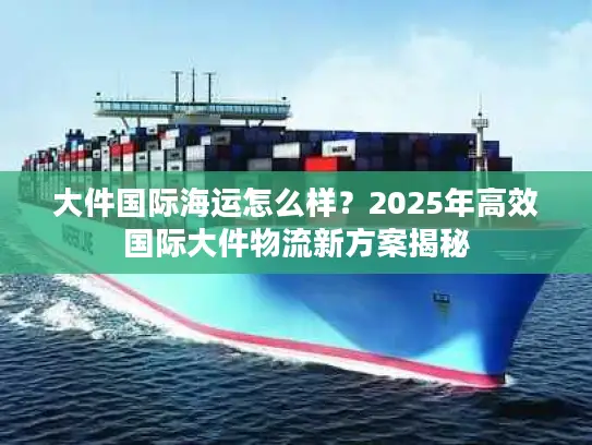 大件国际海运怎么样？2025年高效国际大件物流新方案揭秘