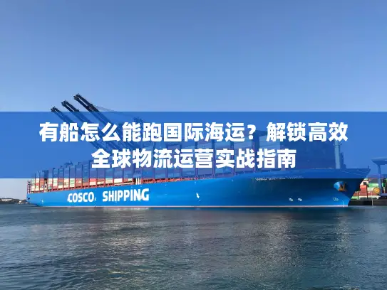 有船怎么能跑国际海运？解锁高效全球物流运营实战指南