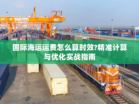 国际海运运费怎么算时效?精准计算与优化实战指南