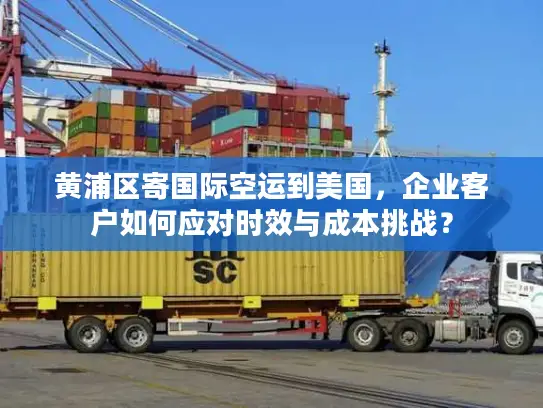 黄浦区寄国际空运到美国，企业客户如何应对时效与成本挑战？